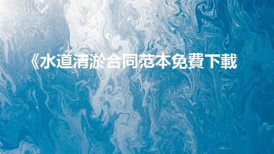 《水道清淤合同范本免費下載，讓你的水道暢通無阻！》